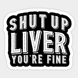 Shut Up Liver You're Fine Sticker